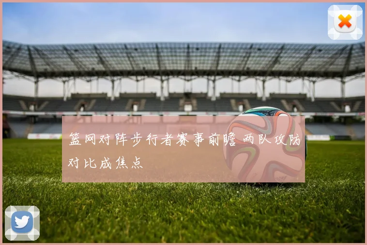 篮网对阵步行者赛事前瞻 两队攻防对比成焦点