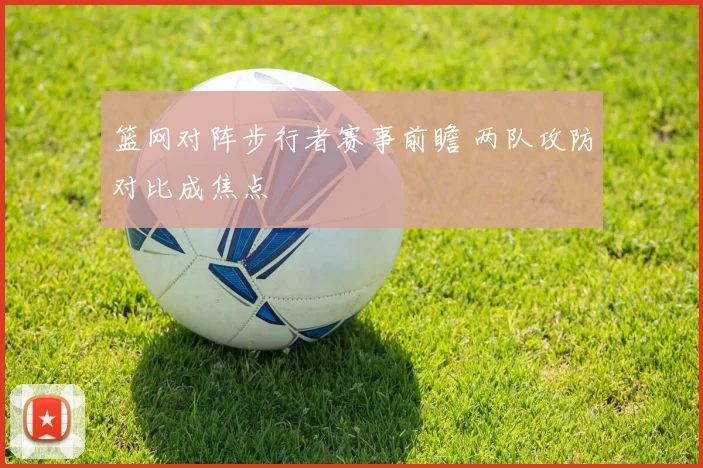 篮网对阵步行者赛事前瞻 两队攻防对比成焦点