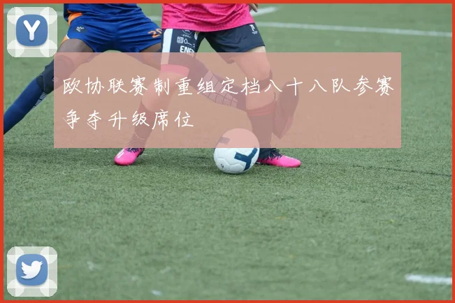 欧协联赛制重组定档八十八队参赛争夺升级席位