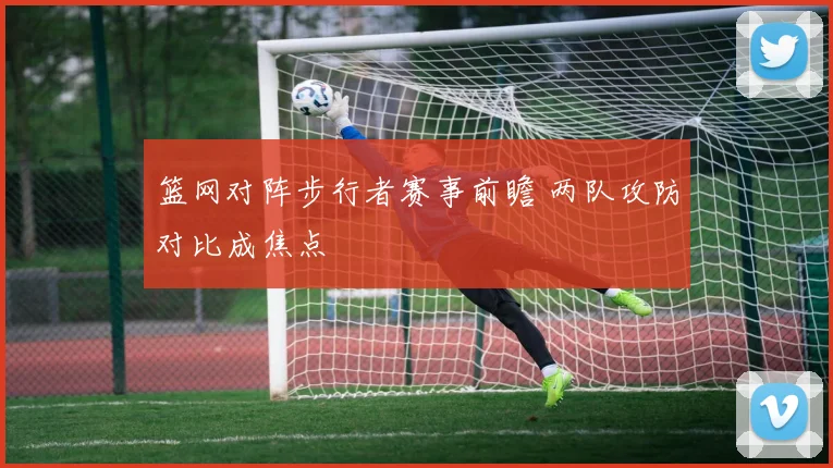 篮网对阵步行者赛事前瞻 两队攻防对比成焦点