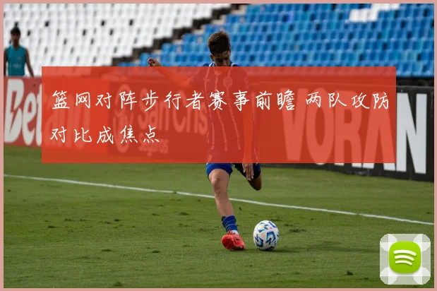 篮网对阵步行者赛事前瞻 两队攻防对比成焦点