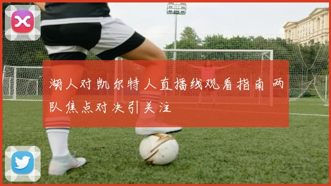 湖人对凯尔特人直播线观看指南 两队焦点对决引关注