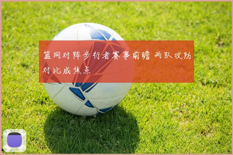 篮网对阵步行者赛事前瞻 两队攻防对比成焦点
