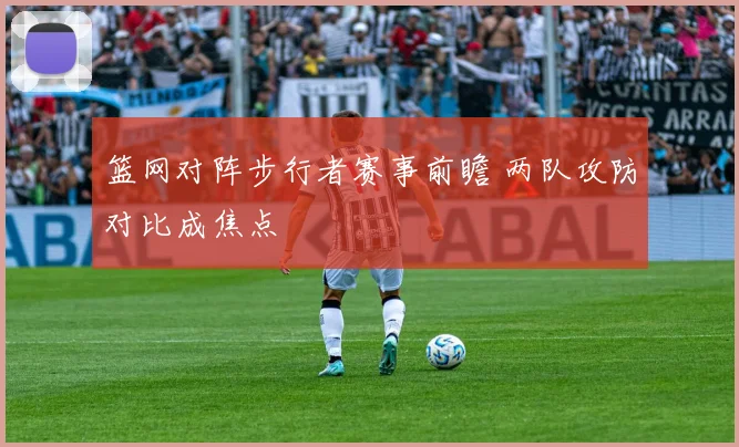 篮网对阵步行者赛事前瞻 两队攻防对比成焦点