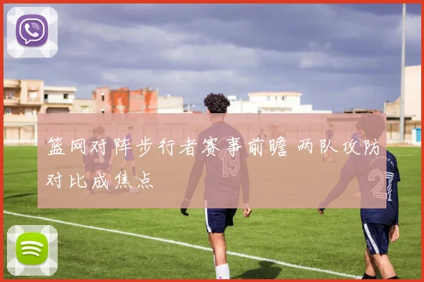 篮网对阵步行者赛事前瞻 两队攻防对比成焦点