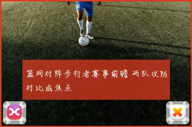 篮网对阵步行者赛事前瞻 两队攻防对比成焦点