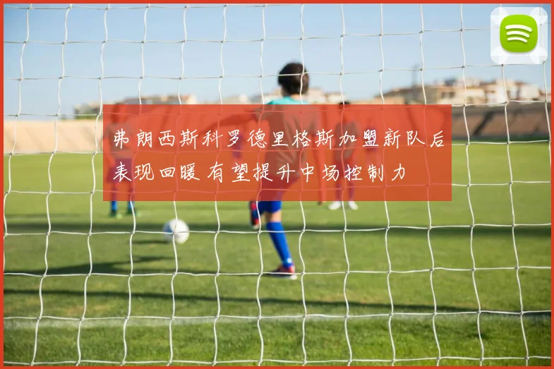 弗朗西斯科罗德里格斯加盟新队后表现回暖 有望提升中场控制力
