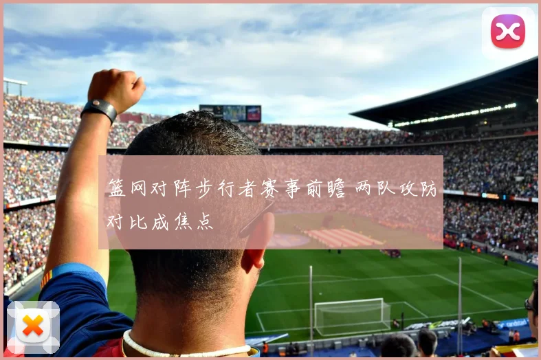 篮网对阵步行者赛事前瞻 两队攻防对比成焦点