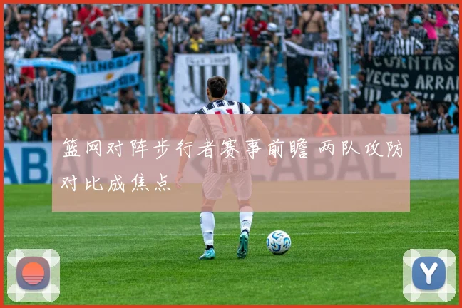 篮网对阵步行者赛事前瞻 两队攻防对比成焦点