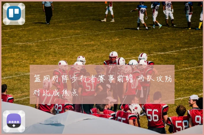篮网对阵步行者赛事前瞻 两队攻防对比成焦点
