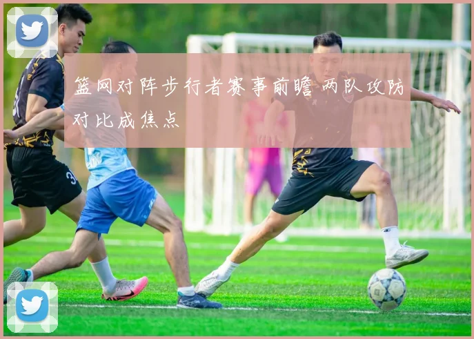 篮网对阵步行者赛事前瞻 两队攻防对比成焦点