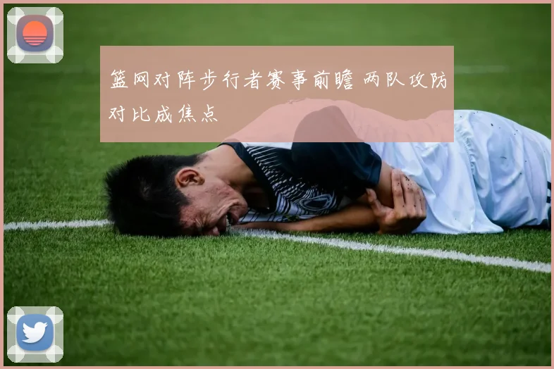篮网对阵步行者赛事前瞻 两队攻防对比成焦点