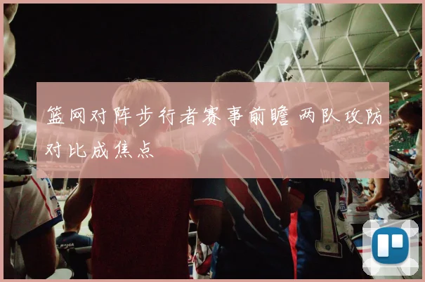 篮网对阵步行者赛事前瞻 两队攻防对比成焦点