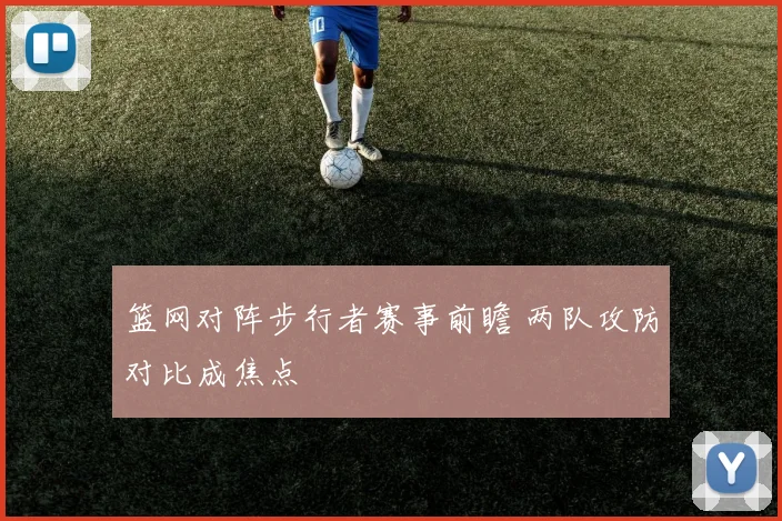 篮网对阵步行者赛事前瞻 两队攻防对比成焦点