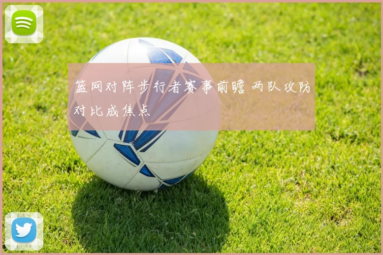 篮网对阵步行者赛事前瞻 两队攻防对比成焦点