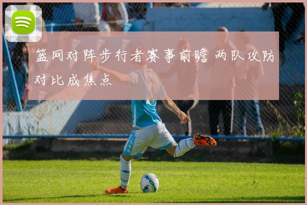 篮网对阵步行者赛事前瞻 两队攻防对比成焦点