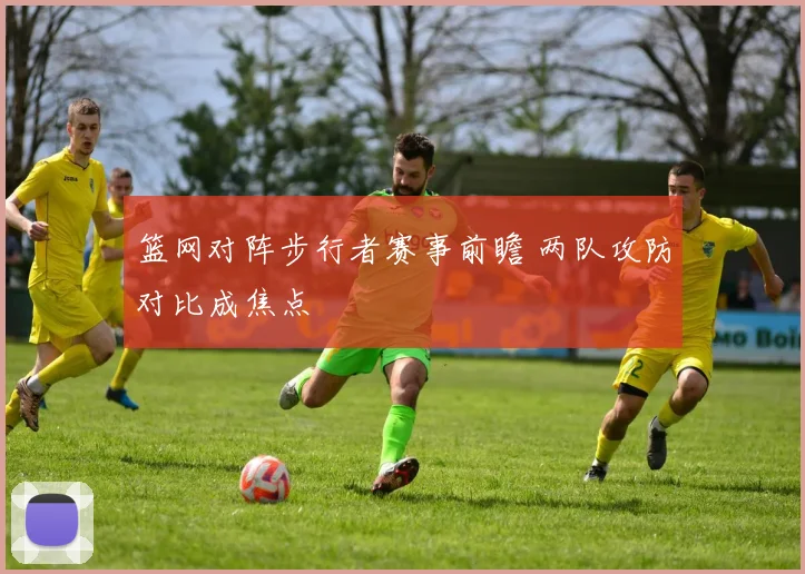篮网对阵步行者赛事前瞻 两队攻防对比成焦点
