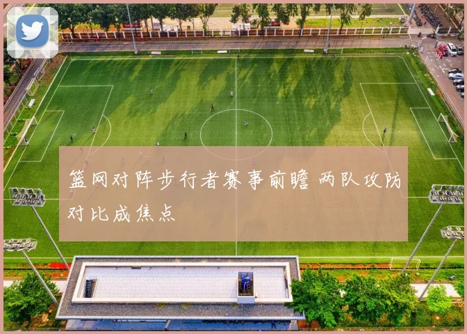 篮网对阵步行者赛事前瞻 两队攻防对比成焦点