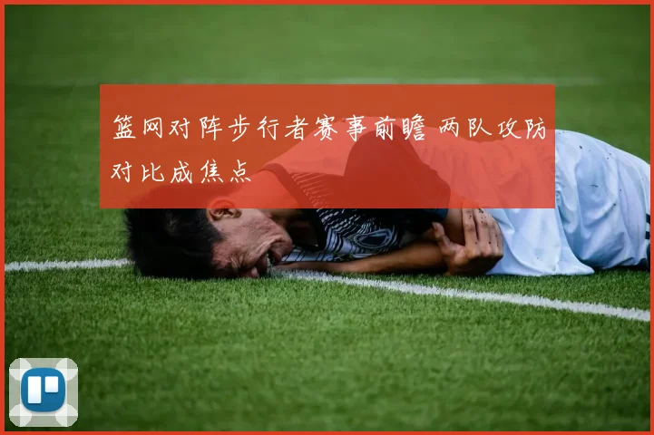 篮网对阵步行者赛事前瞻 两队攻防对比成焦点