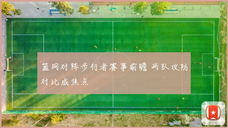 篮网对阵步行者赛事前瞻 两队攻防对比成焦点