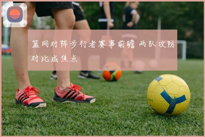 篮网对阵步行者赛事前瞻 两队攻防对比成焦点
