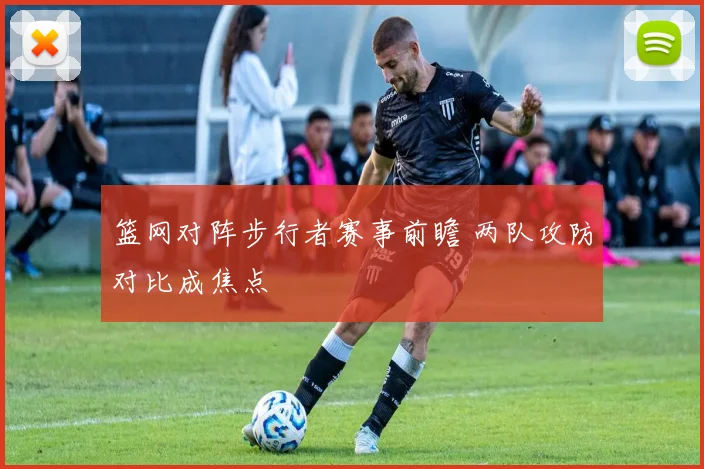 篮网对阵步行者赛事前瞻 两队攻防对比成焦点