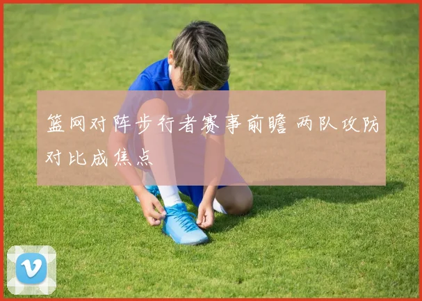 篮网对阵步行者赛事前瞻 两队攻防对比成焦点