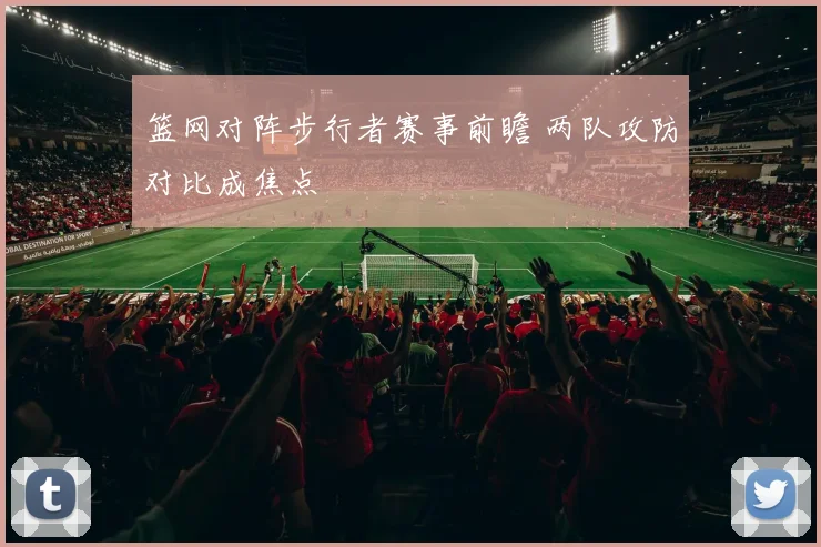 篮网对阵步行者赛事前瞻 两队攻防对比成焦点