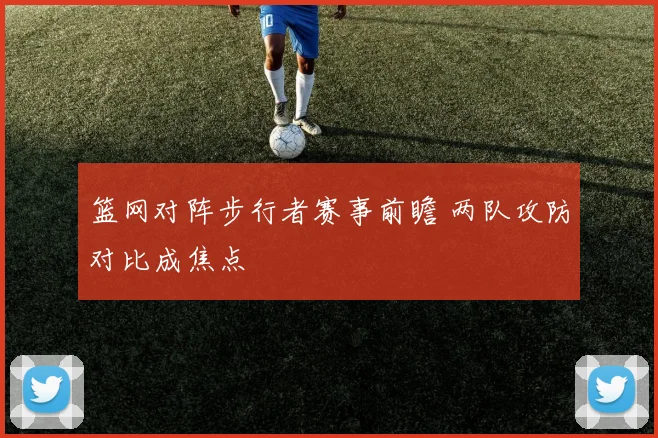 篮网对阵步行者赛事前瞻 两队攻防对比成焦点