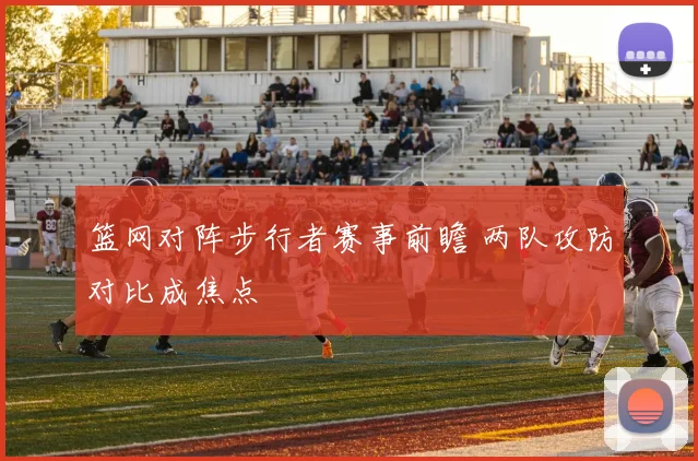 篮网对阵步行者赛事前瞻 两队攻防对比成焦点