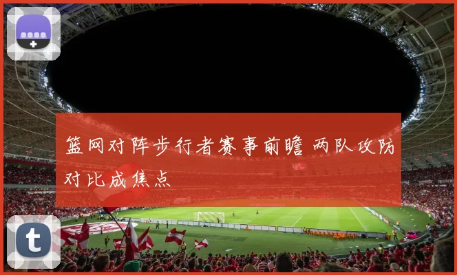 篮网对阵步行者赛事前瞻 两队攻防对比成焦点
