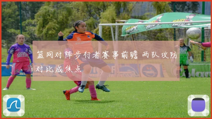 篮网对阵步行者赛事前瞻 两队攻防对比成焦点