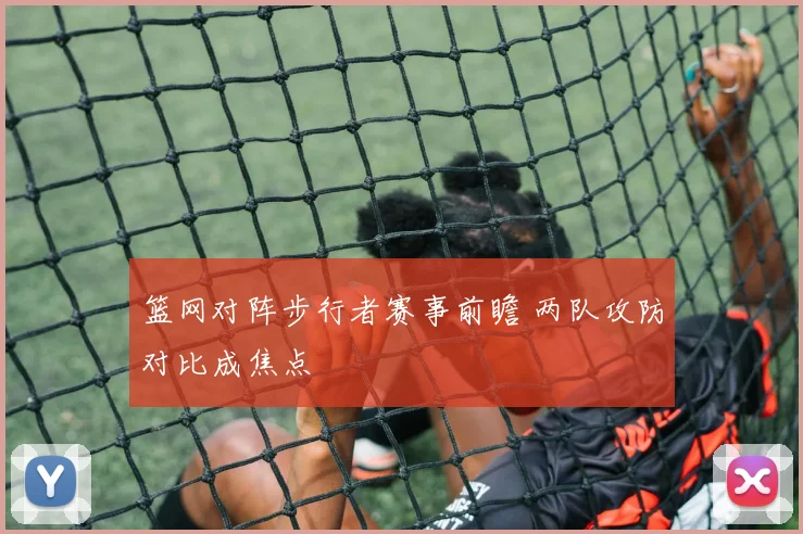 篮网对阵步行者赛事前瞻 两队攻防对比成焦点