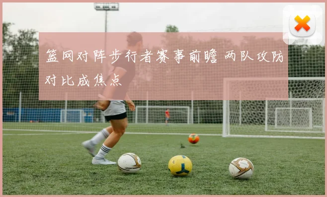 篮网对阵步行者赛事前瞻 两队攻防对比成焦点
