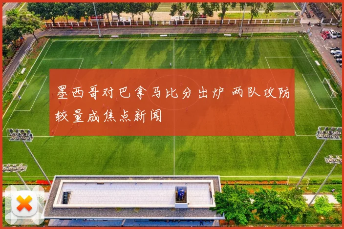 墨西哥对巴拿马比分出炉 两队攻防较量成焦点新闻