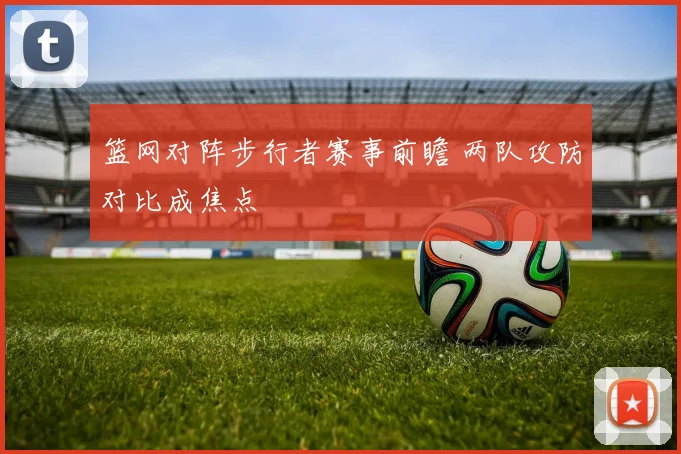 篮网对阵步行者赛事前瞻 两队攻防对比成焦点