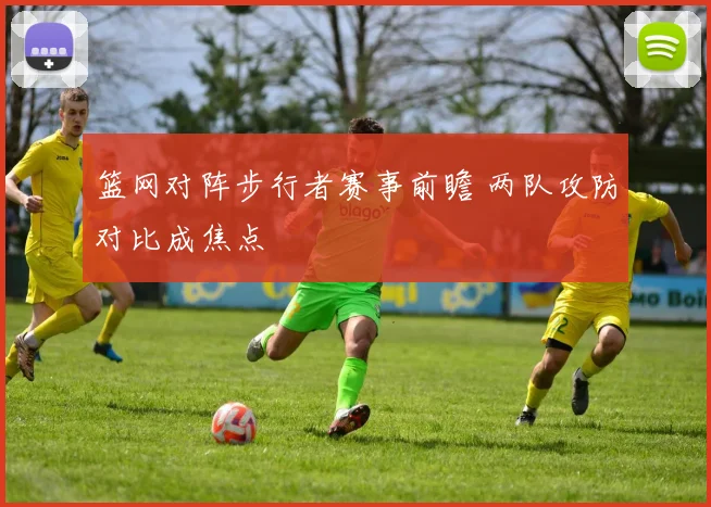 篮网对阵步行者赛事前瞻 两队攻防对比成焦点