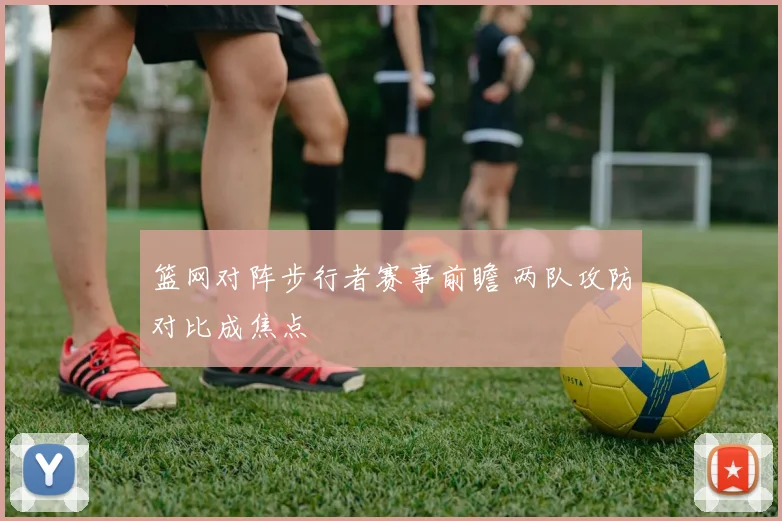 篮网对阵步行者赛事前瞻 两队攻防对比成焦点