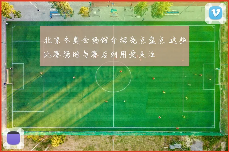 北京冬奥会场馆介绍亮点盘点 这些比赛场地与赛后利用受关注