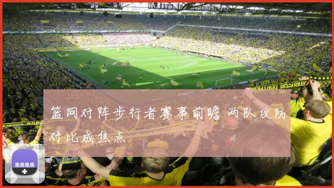 篮网对阵步行者赛事前瞻 两队攻防对比成焦点