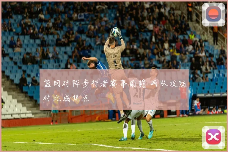 篮网对阵步行者赛事前瞻 两队攻防对比成焦点