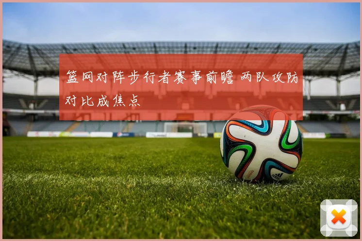 篮网对阵步行者赛事前瞻 两队攻防对比成焦点