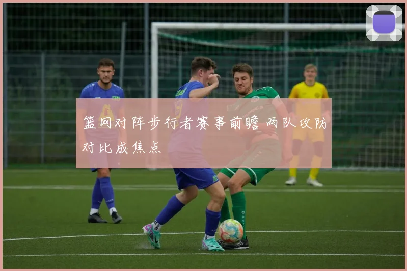 篮网对阵步行者赛事前瞻 两队攻防对比成焦点