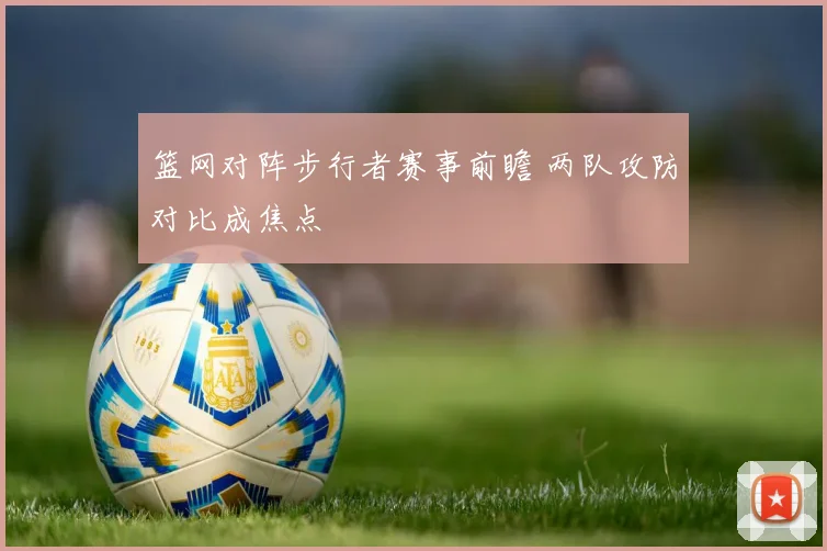 篮网对阵步行者赛事前瞻 两队攻防对比成焦点