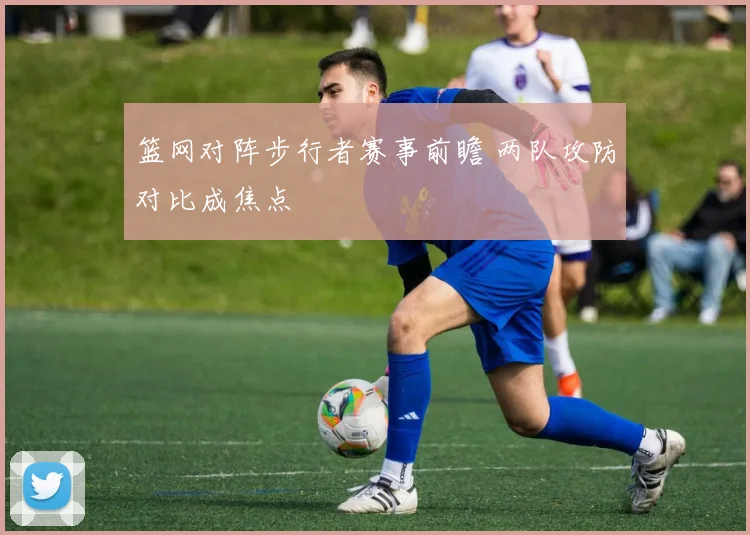 篮网对阵步行者赛事前瞻 两队攻防对比成焦点