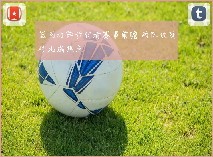 篮网对阵步行者赛事前瞻 两队攻防对比成焦点