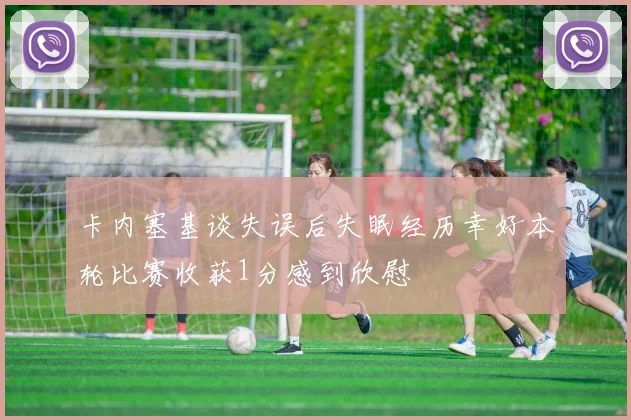 卡内塞基谈失误后失眠经历幸好本轮比赛收获1分感到欣慰