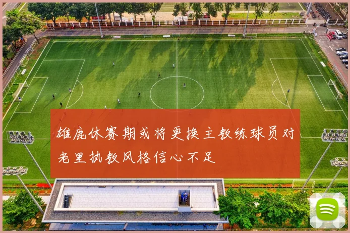 雄鹿休赛期或将更换主教练球员对老里执教风格信心不足