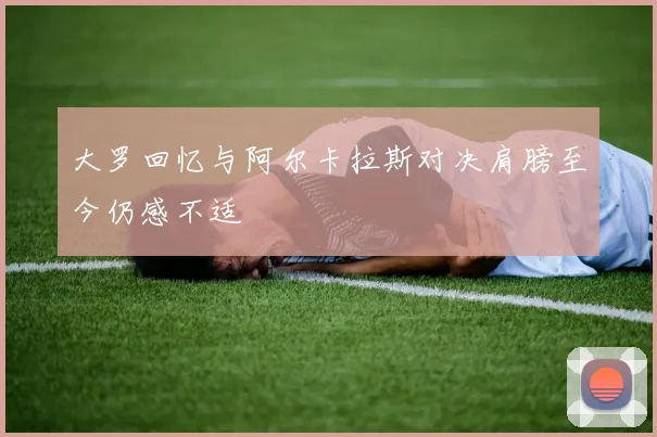 大罗回忆与阿尔卡拉斯对决肩膀至今仍感不适