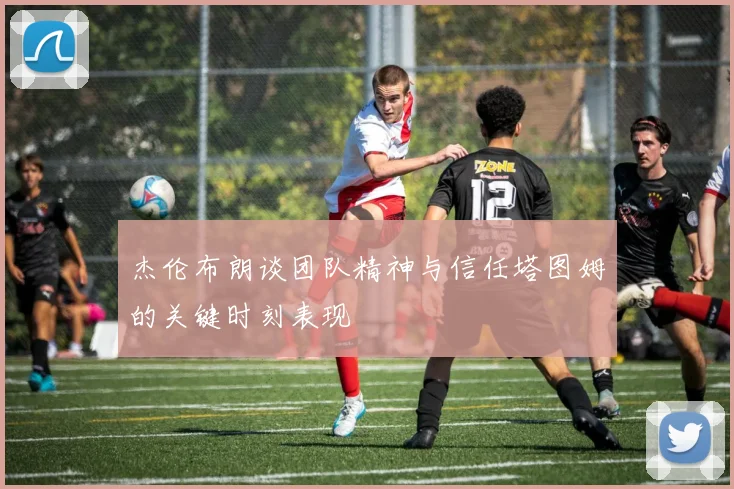 杰伦布朗谈团队精神与信任塔图姆的关键时刻表现